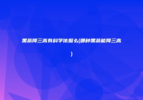 黑茶降三高有科学依据么(哪种黑茶能降三高)