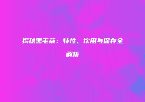 揭秘黑毛茶：特性、饮用与保存全解析