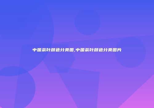 中国茶叶颜色分类图,中国茶叶颜色分类图片