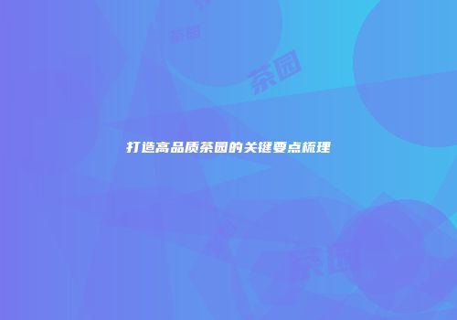 打造高品质茶园的关键要点梳理