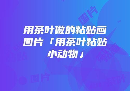 用茶叶做的粘贴画图片「用茶叶粘贴小动物」
