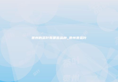 贵州的茶叶有哪些品种_贵州贵茶叶