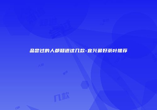 品尝过的人都知道这几款-宜兴最好茶叶推荐