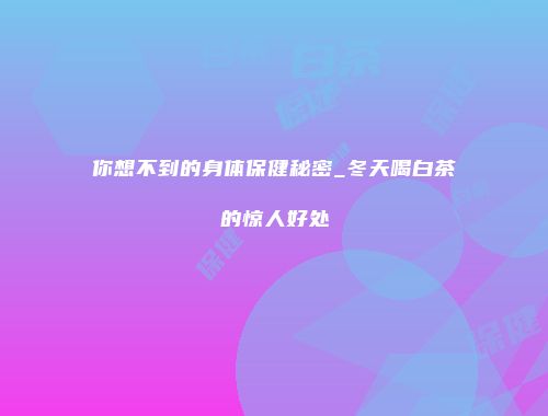你想不到的身体保健秘密_冬天喝白茶的惊人好处
