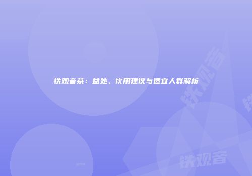 铁观音茶：益处、饮用建议与适宜人群解析