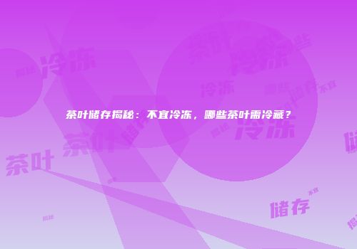 茶叶储存揭秘：不宜冷冻，哪些茶叶需冷藏？