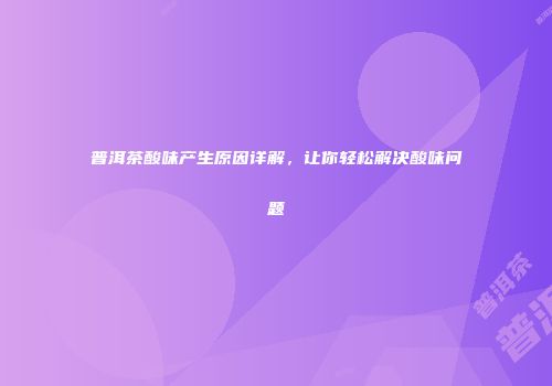 普洱茶酸味产生原因详解，让你轻松解决酸味问题