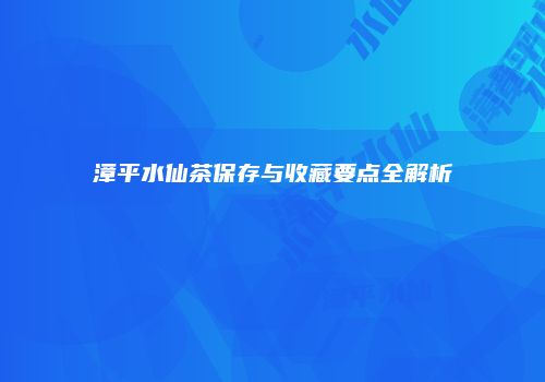 漳平水仙茶保存与收藏要点全解析