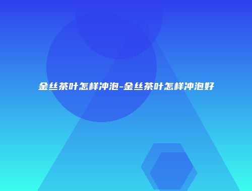 金丝茶叶怎样冲泡-金丝茶叶怎样冲泡好