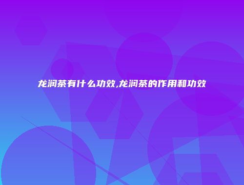 龙润茶有什么功效,龙润茶的作用和功效