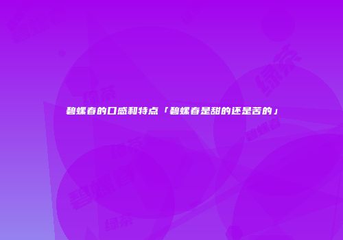 碧螺春的口感和特点「碧螺春是甜的还是苦的」