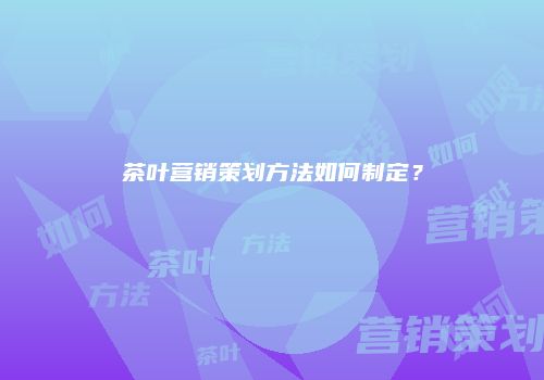 茶叶营销策划方法如何制定？