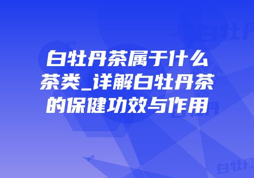 白牡丹茶属于什么茶类_详解白牡丹茶的保健功效与作用