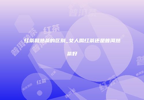 红茶和熟茶的区别_女人喝红茶还是普洱熟茶好