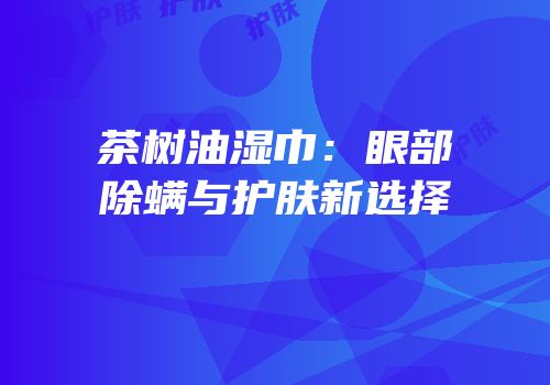 茶树油湿巾：眼部除螨与护肤新选择
