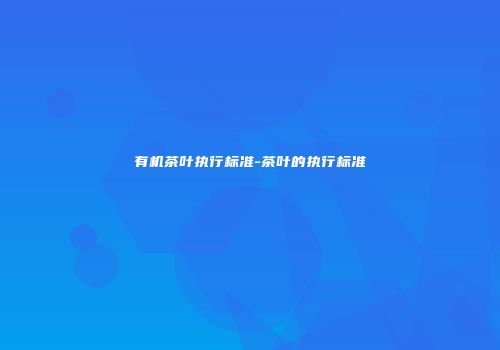 有机茶叶执行标准-茶叶的执行标准