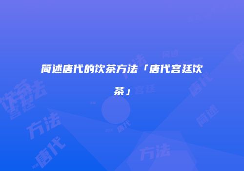 简述唐代的饮茶方法「唐代宫廷饮茶」