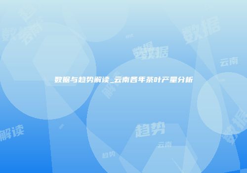 数据与趋势解读_云南各年茶叶产量分析