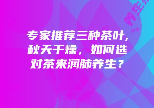 专家推荐三种茶叶,秋天干燥，如何选对茶来润肺养生？