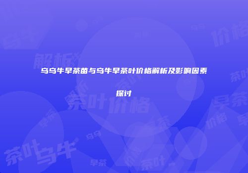 乌乌牛早茶苗与乌牛早茶叶价格解析及影响因素探讨