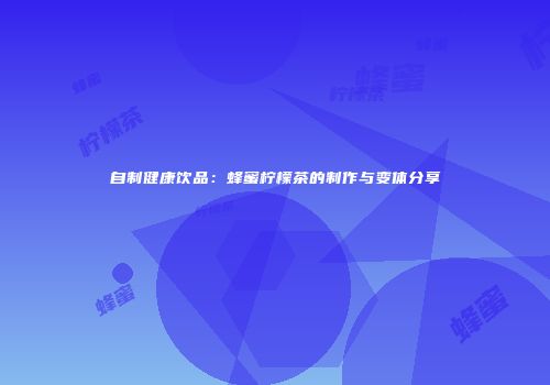 自制健康饮品：蜂蜜柠檬茶的制作与变体分享