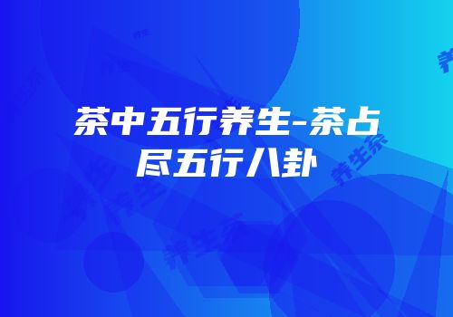 茶中五行养生-茶占尽五行八卦