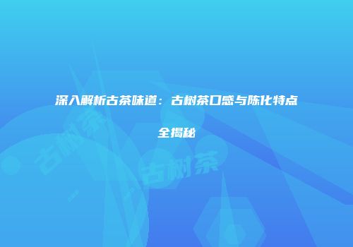 深入解析古茶味道：古树茶口感与陈化特点全揭秘