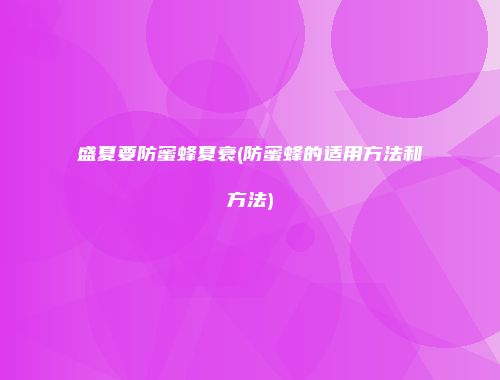 盛夏要防蜜蜂夏衰(防蜜蜂的适用方法和方法)