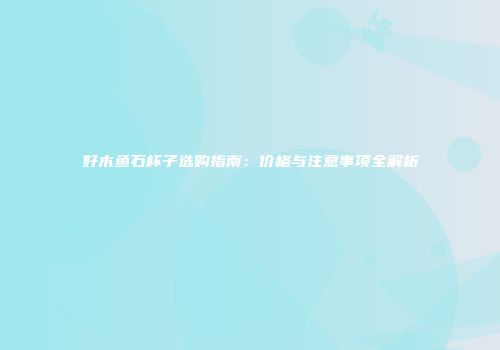好木鱼石杯子选购指南：价格与注意事项全解析
