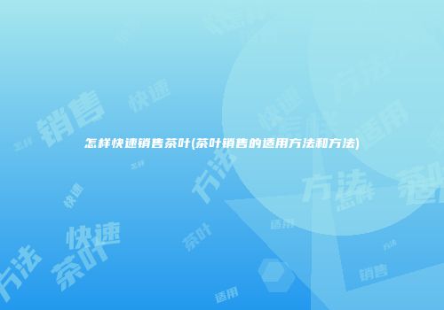 怎样快速销售茶叶(茶叶销售的适用方法和方法)