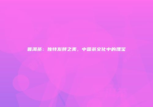 普洱茶：独特发酵之美，中国茶文化中的瑰宝