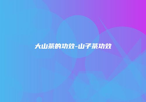 大山茶的功效-山子茶功效