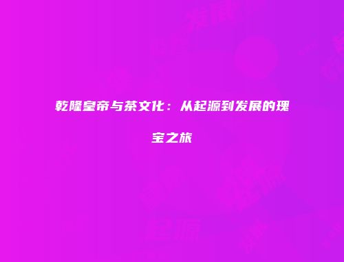 乾隆皇帝与茶文化：从起源到发展的瑰宝之旅