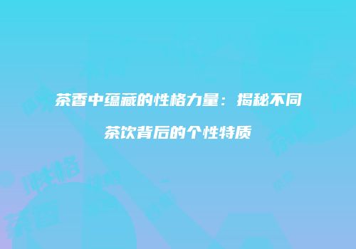 茶香中蕴藏的性格力量：揭秘不同茶饮背后的个性特质