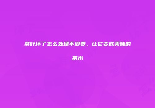 茶叶坏了怎么处理不浪费，让它变成美味的茶水