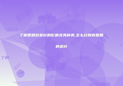 了解香精对茶叶的影响及其种类,怎么分别有香精的茶叶