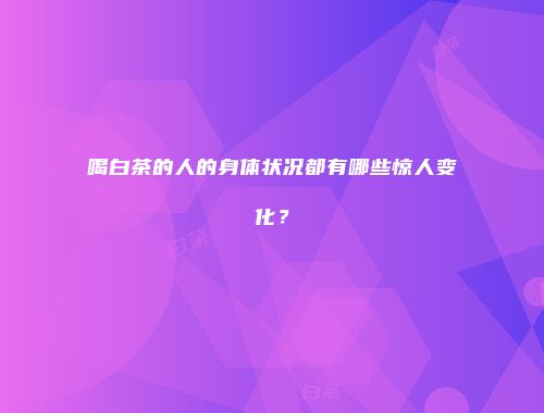 喝白茶的人的身体状况都有哪些惊人变化？