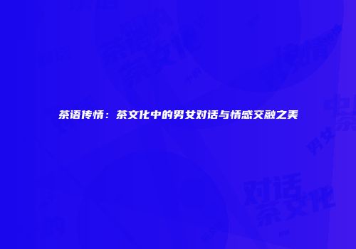 茶语传情：茶文化中的男女对话与情感交融之美