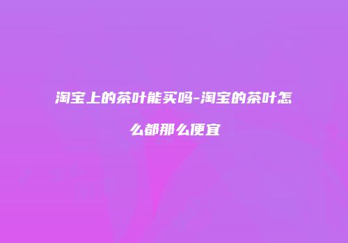 淘宝上的茶叶能买吗-淘宝的茶叶怎么都那么便宜