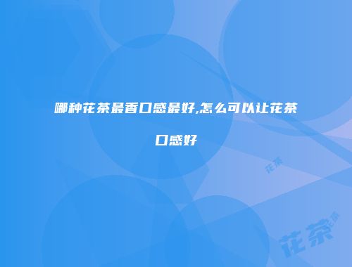 哪种花茶最香口感最好,怎么可以让花茶口感好
