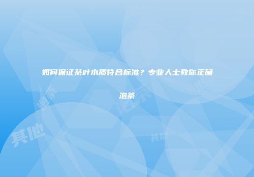 如何保证茶叶水质符合标准？专业人士教你正确泡茶