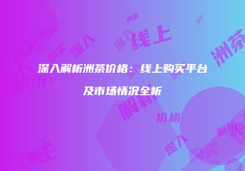 深入解析洲茶价格：线上购买平台及市场情况全析