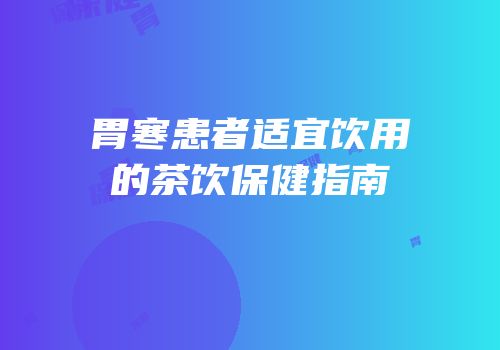 胃寒患者适宜饮用的茶饮保健指南