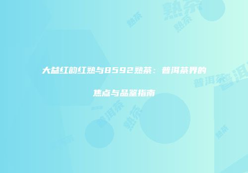 大益红韵红熟与8592熟茶：普洱茶界的焦点与品鉴指南