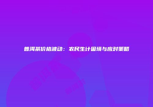 普洱茶价格波动：农民生计困境与应对策略