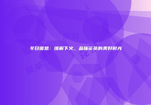 冬日暖意：缓解下火，品味花茶的美好时光