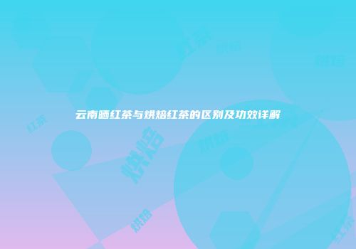 云南晒红茶与烘焙红茶的区别及功效详解