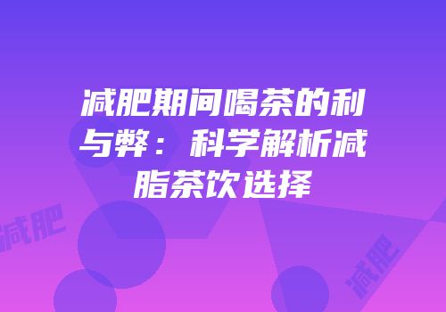 减肥期间喝茶的利与弊：科学解析减脂茶饮选择