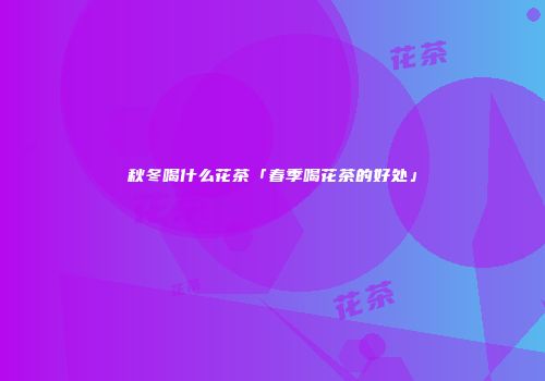 秋冬喝什么花茶「春季喝花茶的好处」