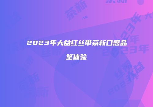 2023年大益红丝带茶新口感品鉴体验